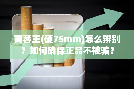 芙蓉王(硬75mm)怎么辨别？如何确保正品不被骗？